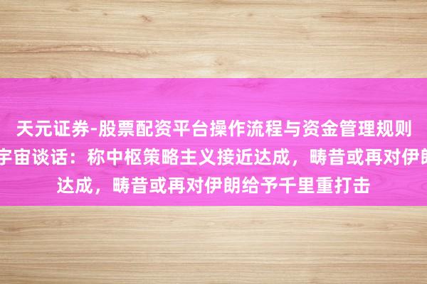 天元证券-股票配资平台操作流程与资金管理规则说明 特朗普发表宇宙谈话：称中枢策略主义接近达成，畴昔或再对伊朗给予千里重打击