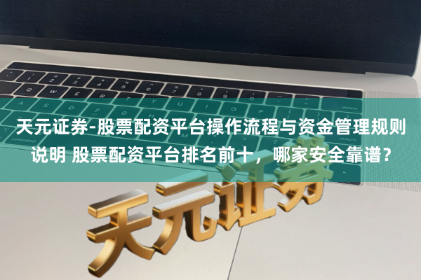 天元证券-股票配资平台操作流程与资金管理规则说明 股票配资平台排名前十,哪家安全靠谱?