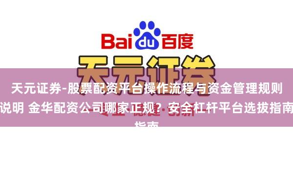 天元证券-股票配资平台操作流程与资金管理规则说明 金华配资公司哪家正规？安全杠杆平台选拔指南