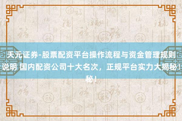 天元证券-股票配资平台操作流程与资金管理规则说明 国内配资公司十大名次，正规平台实力大揭秘！