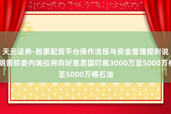 天元证券-股票配资平台操作流程与资金管理规则说明 特朗普称委内瑞拉将向好意思国叮属3000万至5000万桶石油