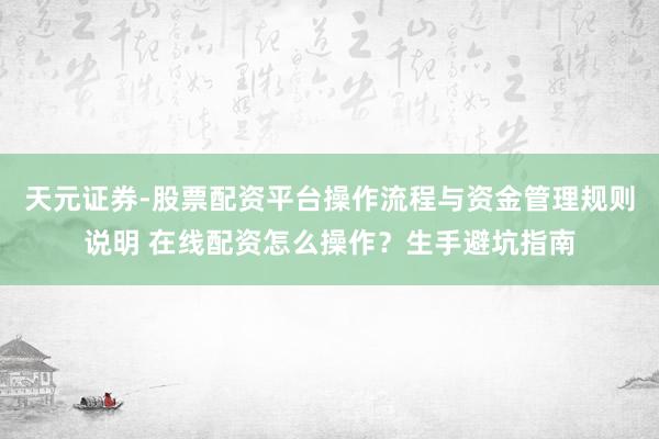 天元证券-股票配资平台操作流程与资金管理规则说明 在线配资怎么操作？生手避坑指南