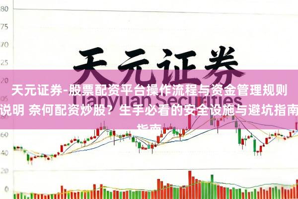 天元证券-股票配资平台操作流程与资金管理规则说明 奈何配资炒股？生手必看的安全设施与避坑指南