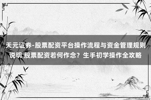 天元证券-股票配资平台操作流程与资金管理规则说明 股票配资若何作念？生手初学操作全攻略