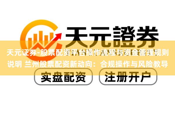 天元证券-股票配资平台操作流程与资金管理规则说明 兰州股票配资新动向：合规操作与风险教导