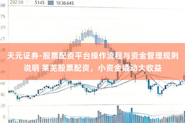 天元证券-股票配资平台操作流程与资金管理规则说明 莱芜股票配资，小资金撬动大收益