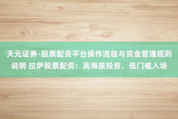 天元证券-股票配资平台操作流程与资金管理规则说明 拉萨股票配资：高海拔投资，低门槛入场