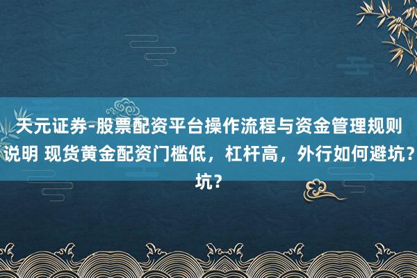 天元证券-股票配资平台操作流程与资金管理规则说明 现货黄金配资门槛低，杠杆高，外行如何避坑？