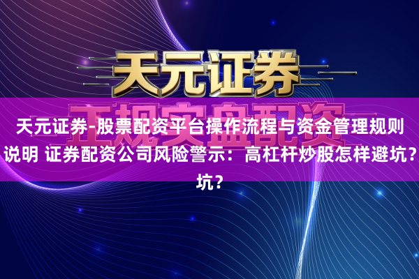 天元证券-股票配资平台操作流程与资金管理规则说明 证券配资公司风险警示：高杠杆炒股怎样避坑？