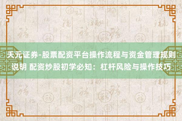 天元证券-股票配资平台操作流程与资金管理规则说明 配资炒股初学必知：杠杆风险与操作技巧