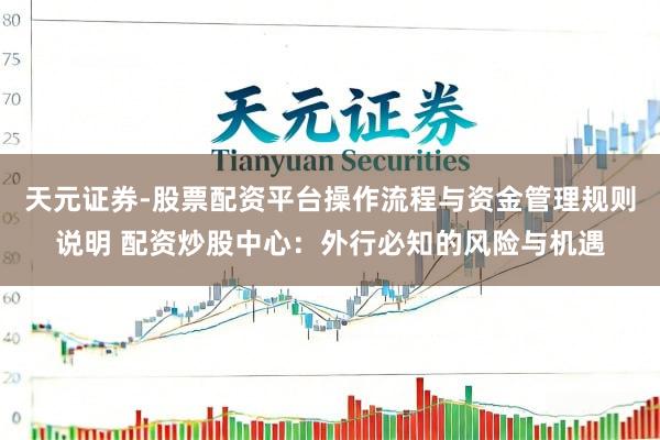 天元证券-股票配资平台操作流程与资金管理规则说明 配资炒股中心：外行必知的风险与机遇