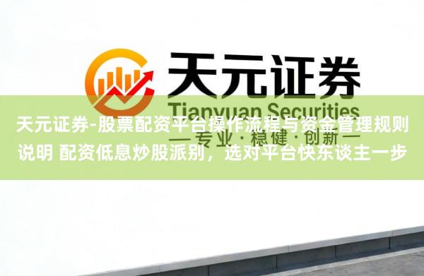 天元证券-股票配资平台操作流程与资金管理规则说明 配资低息炒股派别，选对平台快东谈主一步