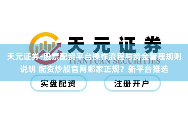 天元证券-股票配资平台操作流程与资金管理规则说明 配资炒股官网哪家正规？新平台推选