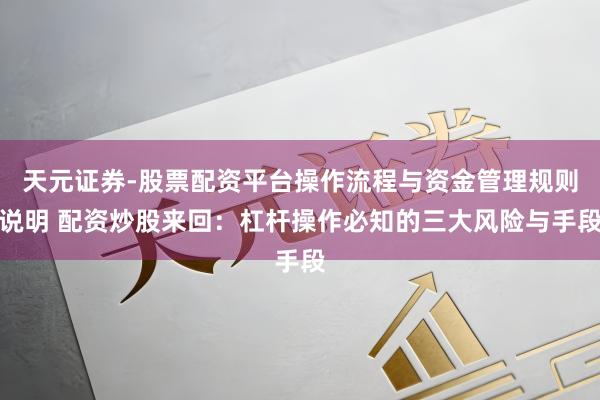 天元证券-股票配资平台操作流程与资金管理规则说明 配资炒股来回：杠杆操作必知的三大风险与手段