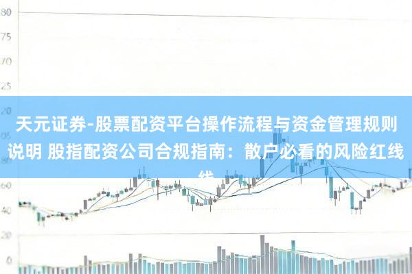 天元证券-股票配资平台操作流程与资金管理规则说明 股指配资公司合规指南：散户必看的风险红线