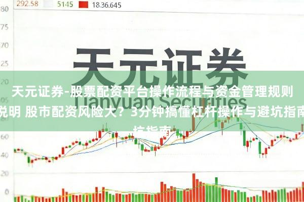 天元证券-股票配资平台操作流程与资金管理规则说明 股市配资风险大？3分钟搞懂杠杆操作与避坑指南