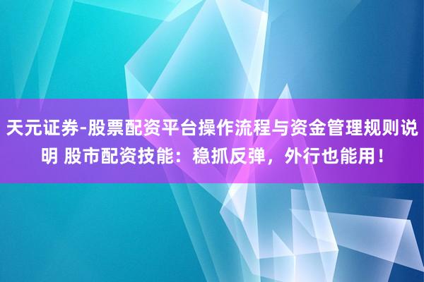 天元证券-股票配资平台操作流程与资金管理规则说明 股市配资技能：稳抓反弹，外行也能用！
