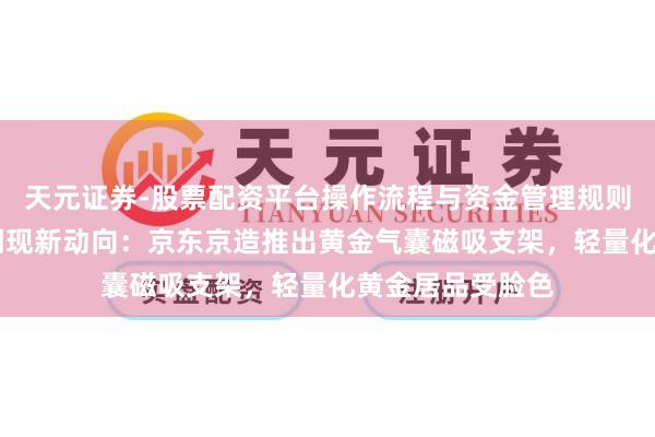 天元证券-股票配资平台操作流程与资金管理规则说明 金价回调期现新动向：京东京造推出黄金气囊磁吸支架，轻量化黄金居品受脸色
