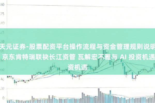 天元证券-股票配资平台操作流程与资金管理规则说明 京东肯特瑞联袂长江资管 瓦解宏不雅与 AI 投资机遇