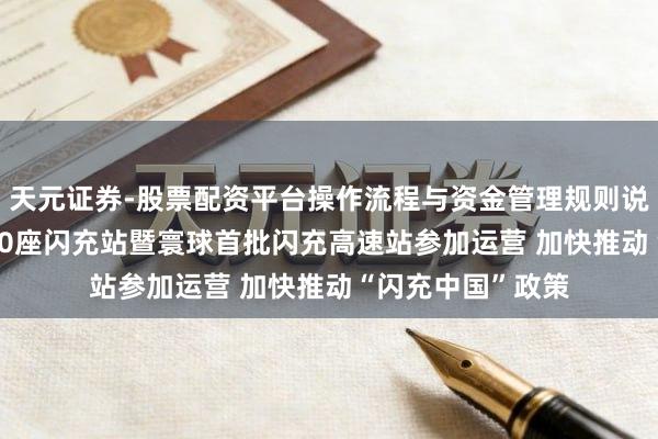 天元证券-股票配资平台操作流程与资金管理规则说明 比亚迪第5000座闪充站暨寰球首批闪充高速站参加运营 加快推动“闪充中国”政策