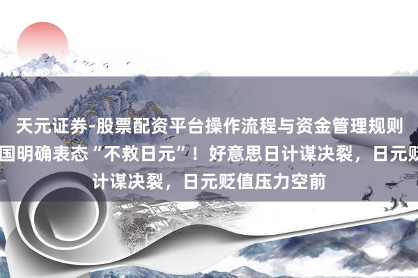 天元证券-股票配资平台操作流程与资金管理规则说明 好意思国明确表态“不救日元”！好意思日计谋决裂，日元贬值压力空前