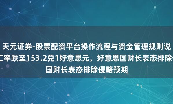天元证券-股票配资平台操作流程与资金管理规则说明 日元汇率跌至153.2兑1好意思元，好意思国财长表态排除侵略预期
