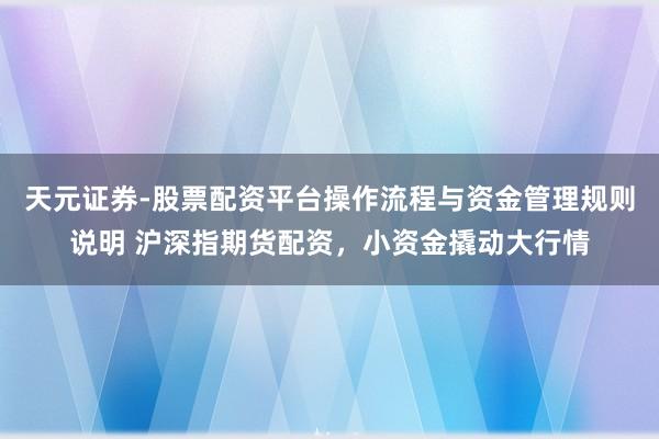 天元证券-股票配资平台操作流程与资金管理规则说明 沪深指期货配资，小资金撬动大行情