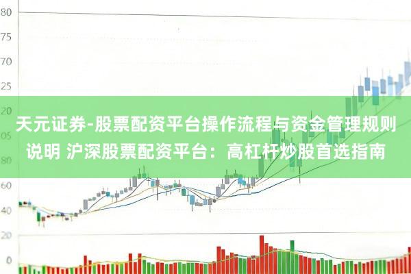 天元证券-股票配资平台操作流程与资金管理规则说明 沪深股票配资平台：高杠杆炒股首选指南