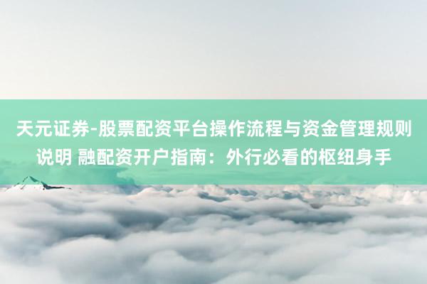 天元证券-股票配资平台操作流程与资金管理规则说明 融配资开户指南：外行必看的枢纽身手