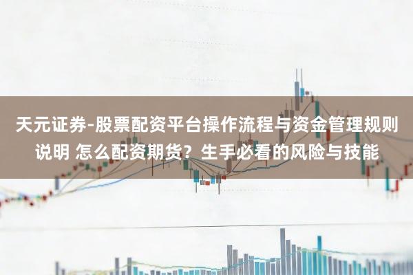 天元证券-股票配资平台操作流程与资金管理规则说明 怎么配资期货？生手必看的风险与技能