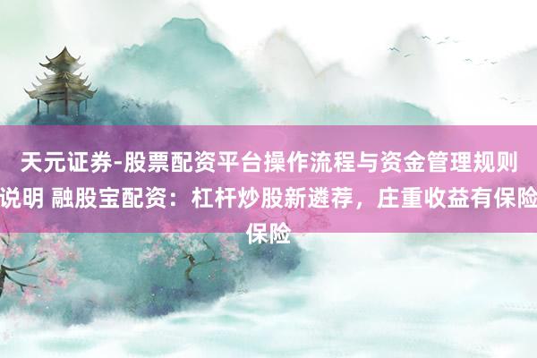 天元证券-股票配资平台操作流程与资金管理规则说明 融股宝配资：杠杆炒股新遴荐，庄重收益有保险