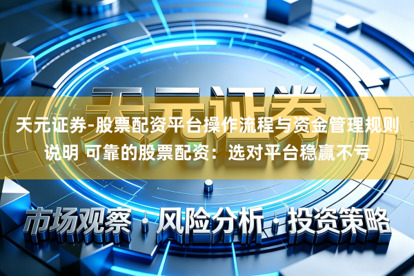天元证券-股票配资平台操作流程与资金管理规则说明 可靠的股票配资：选对平台稳赢不亏