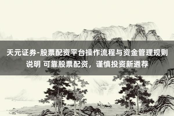 天元证券-股票配资平台操作流程与资金管理规则说明 可靠股票配资，谨慎投资新遴荐