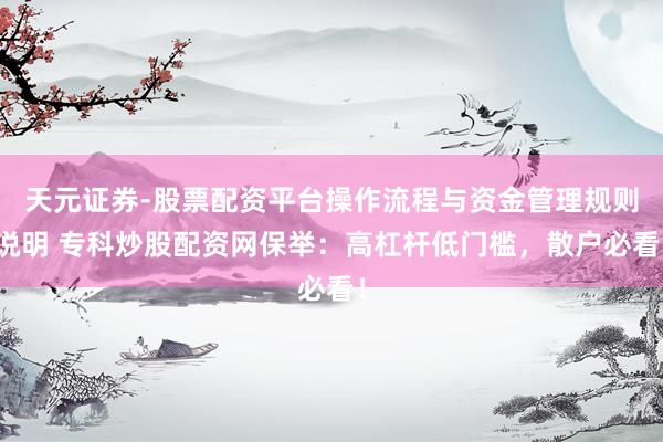 天元证券-股票配资平台操作流程与资金管理规则说明 专科炒股配资网保举：高杠杆低门槛，散户必看！