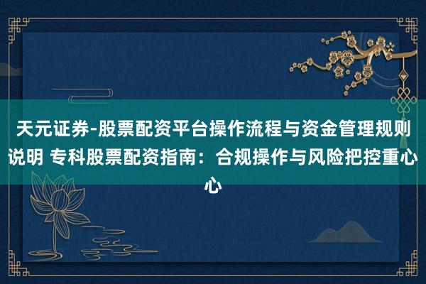 天元证券-股票配资平台操作流程与资金管理规则说明 专科股票配资指南：合规操作与风险把控重心