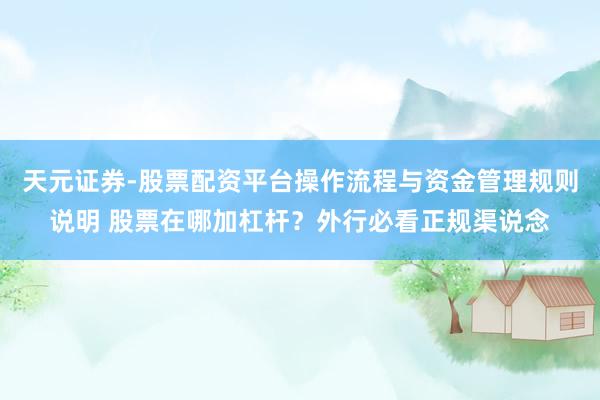 天元证券-股票配资平台操作流程与资金管理规则说明 股票在哪加杠杆？外行必看正规渠说念
