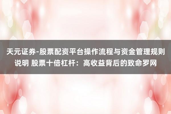 天元证券-股票配资平台操作流程与资金管理规则说明 股票十倍杠杆：高收益背后的致命罗网