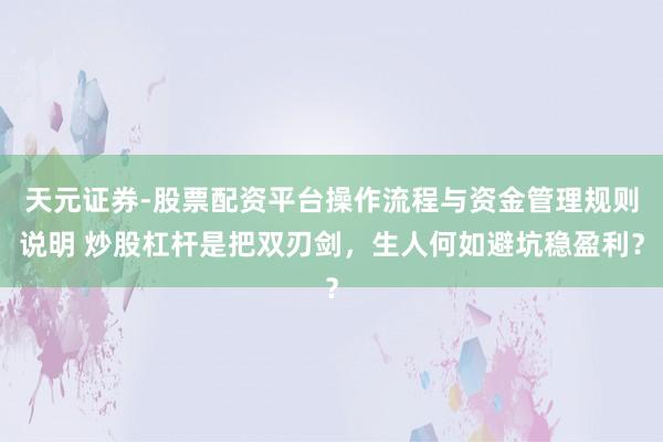 天元证券-股票配资平台操作流程与资金管理规则说明 炒股杠杆是把双刃剑，生人何如避坑稳盈利？
