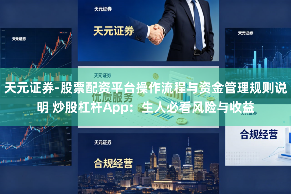 天元证券-股票配资平台操作流程与资金管理规则说明 炒股杠杆App：生人必看风险与收益