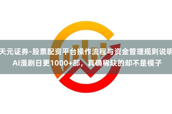 天元证券-股票配资平台操作流程与资金管理规则说明 AI漫剧日更1000+部，真确稀缺的却不是模子