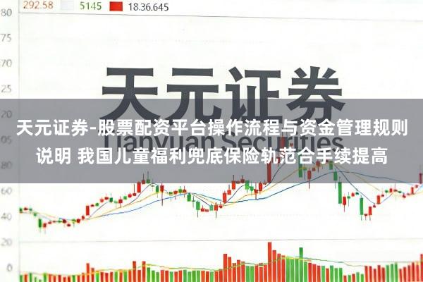天元证券-股票配资平台操作流程与资金管理规则说明 我国儿童福利兜底保险轨范合手续提高