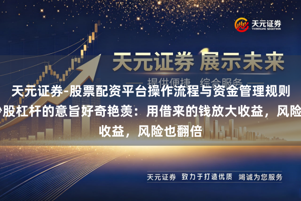 天元证券-股票配资平台操作流程与资金管理规则说明 炒股杠杆的意旨好奇艳羡：用借来的钱放大收益，风险也翻倍