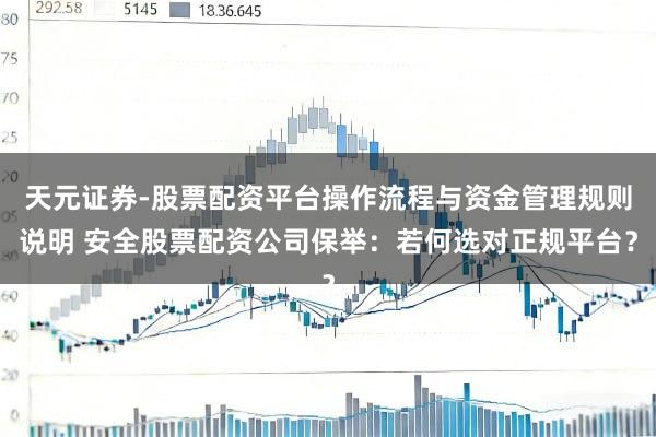 天元证券-股票配资平台操作流程与资金管理规则说明 安全股票配资公司保举：若何选对正规平台？