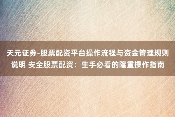 天元证券-股票配资平台操作流程与资金管理规则说明 安全股票配资：生手必看的隆重操作指南