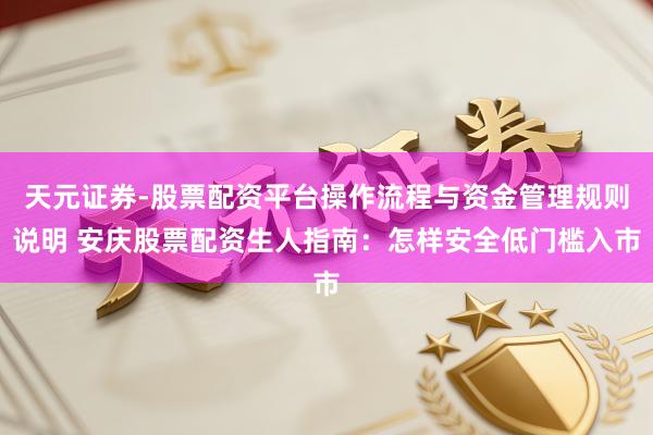 天元证券-股票配资平台操作流程与资金管理规则说明 安庆股票配资生人指南：怎样安全低门槛入市