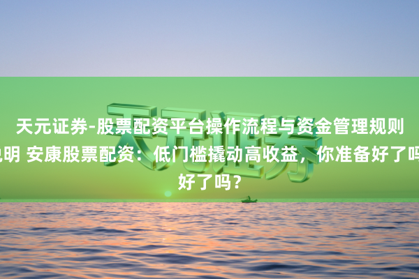 天元证券-股票配资平台操作流程与资金管理规则说明 安康股票配资：低门槛撬动高收益，你准备好了吗？