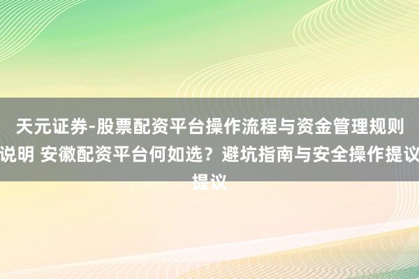 天元证券-股票配资平台操作流程与资金管理规则说明 安徽配资平台何如选？避坑指南与安全操作提议