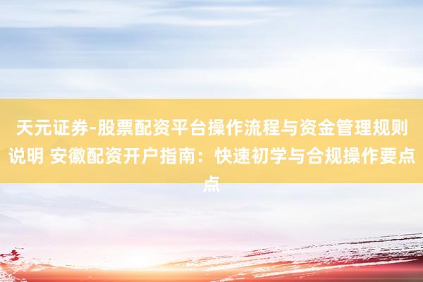 天元证券-股票配资平台操作流程与资金管理规则说明 安徽配资开户指南：快速初学与合规操作要点