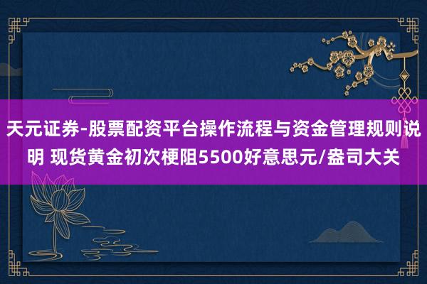 天元证券-股票配资平台操作流程与资金管理规则说明 现货黄金初次梗阻5500好意思元/盎司大关