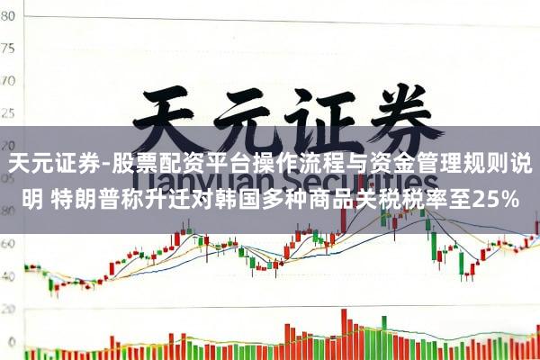 天元证券-股票配资平台操作流程与资金管理规则说明 特朗普称升迁对韩国多种商品关税税率至25%